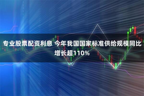专业股票配资利息 今年我国国家标准供给规模同比增长超110%