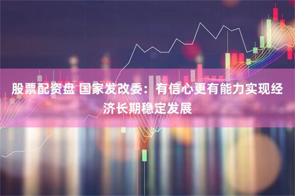 股票配资盘 国家发改委：有信心更有能力实现经济长期稳定发展