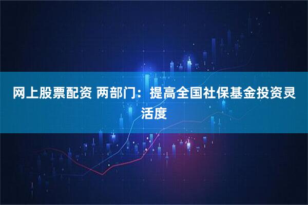 网上股票配资 两部门：提高全国社保基金投资灵活度