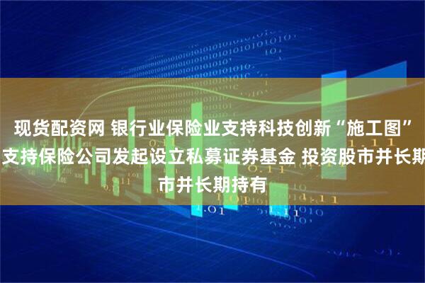 现货配资网 银行业保险业支持科技创新“施工图”发布 支持保险公司发起设立私募证券基金 投资股市并长期持有