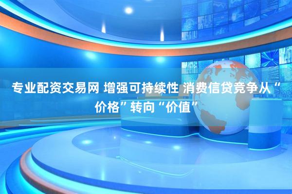 专业配资交易网 增强可持续性 消费信贷竞争从“价格”转向“价值”