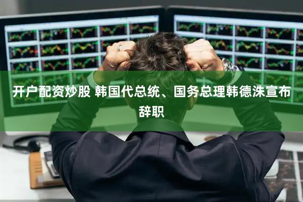 开户配资炒股 韩国代总统、国务总理韩德洙宣布辞职