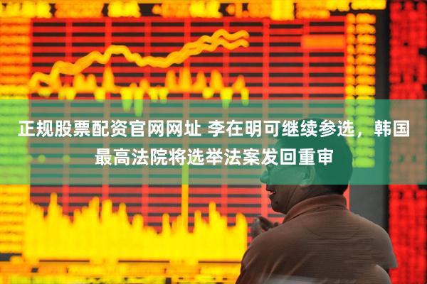 正规股票配资官网网址 李在明可继续参选，韩国最高法院将选举法案发回重审