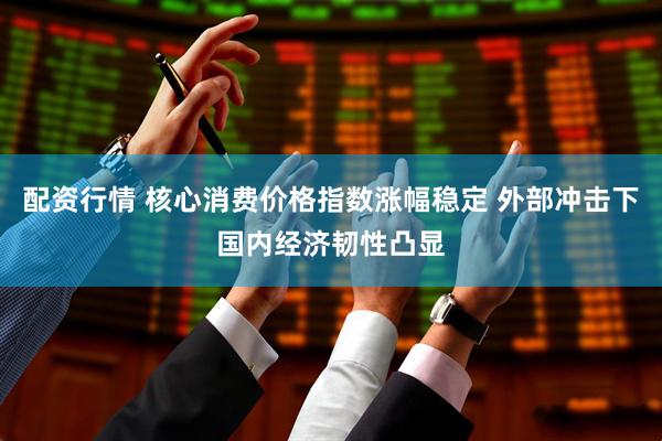 配资行情 核心消费价格指数涨幅稳定 外部冲击下国内经济韧性凸显