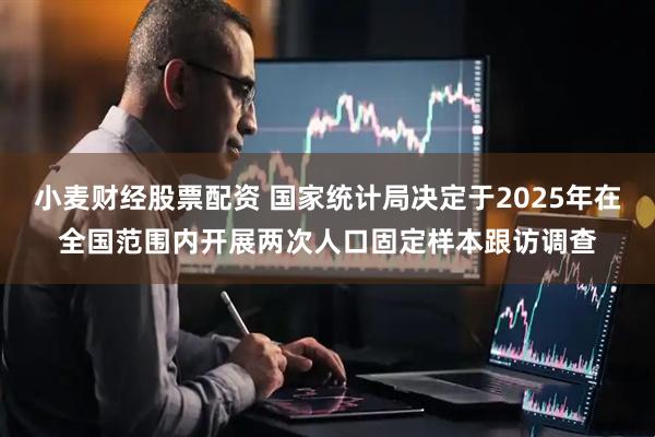 小麦财经股票配资 国家统计局决定于2025年在全国范围内开展两次人口固定样本跟访调查