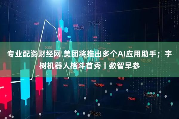 专业配资财经网 美团将推出多个AI应用助手；宇树机器人格斗首秀丨数智早参