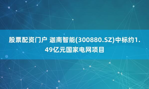 股票配资门户 迦南智能(300880.SZ)中标约1.49亿元国家电网项目