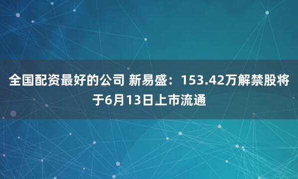 全国配资最好的公司 新易盛：153.42万解禁股将于6月13日上市流通