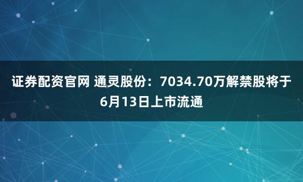 证券配资官网 通灵股份：7034.70万解禁股将于6月13日上市流通