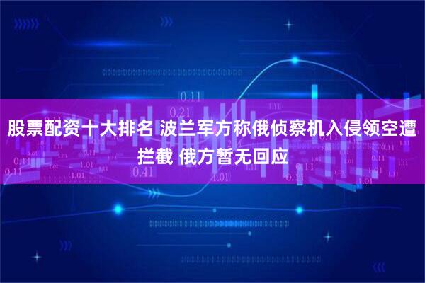 股票配资十大排名 波兰军方称俄侦察机入侵领空遭拦截 俄方暂无回应