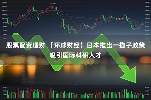 股票配资理财 【环球财经】日本推出一揽子政策吸引国际科研人才