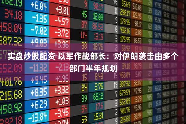 实盘炒股配资 以军作战部长：对伊朗袭击由多个部门半年规划
