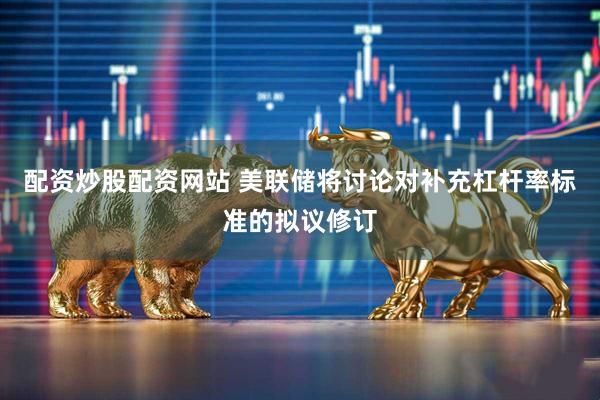 配资炒股配资网站 美联储将讨论对补充杠杆率标准的拟议修订