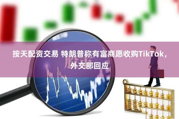 按天配资交易 特朗普称有富商愿收购TikTok，外交部回应