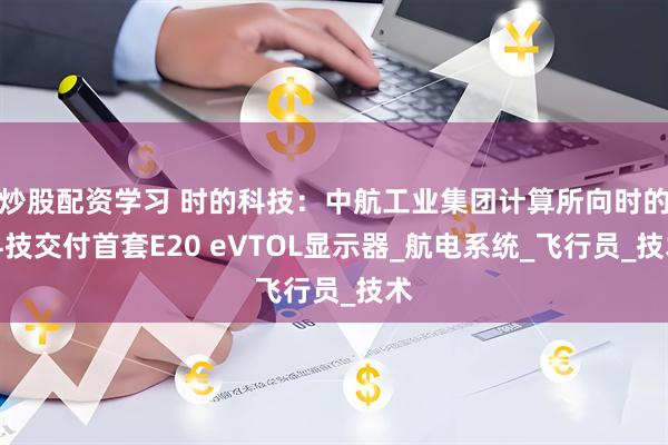 炒股配资学习 时的科技：中航工业集团计算所向时的科技交付首套E20 eVTOL显示器_航电系统_飞行员_技术