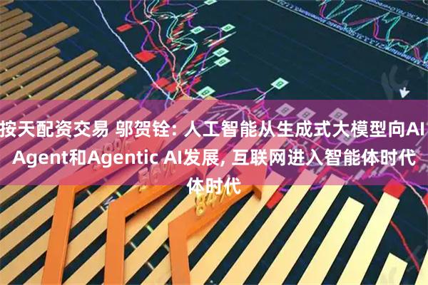 按天配资交易 邬贺铨: 人工智能从生成式大模型向AI Agent和Agentic AI发展, 互联网进入智能体时代