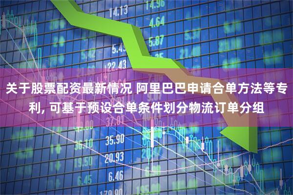 关于股票配资最新情况 阿里巴巴申请合单方法等专利, 可基于预设合单条件划分物流订单分组