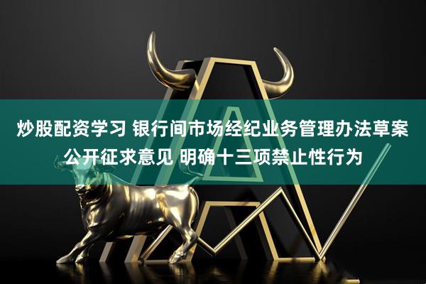炒股配资学习 银行间市场经纪业务管理办法草案公开征求意见 明确十三项禁止性行为