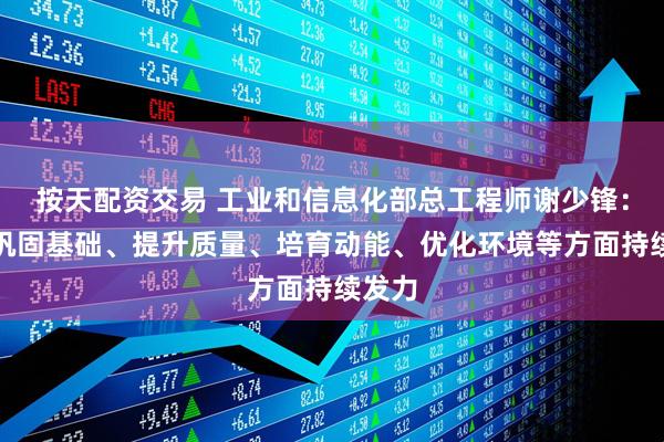 按天配资交易 工业和信息化部总工程师谢少锋：将在巩固基础、提升质量、培育动能、优化环境等方面持续发力
