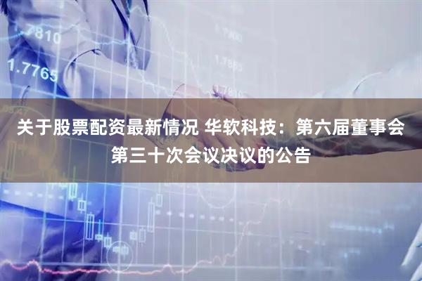 关于股票配资最新情况 华软科技：第六届董事会第三十次会议决议的公告