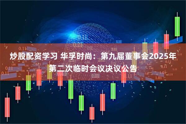 炒股配资学习 华孚时尚：第九届董事会2025年第二次临时会议决议公告