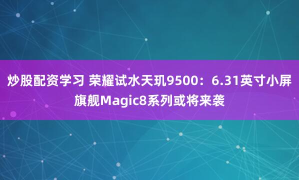 炒股配资学习 荣耀试水天玑9500：6.31英寸小屏旗舰Magic8系列或将来袭
