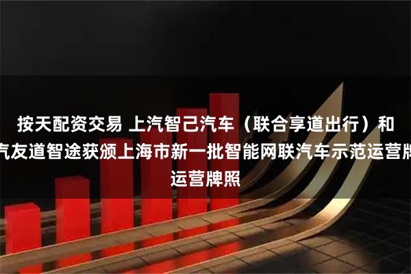 按天配资交易 上汽智己汽车（联合享道出行）和上汽友道智途获颁上海市新一批智能网联汽车示范运营牌照