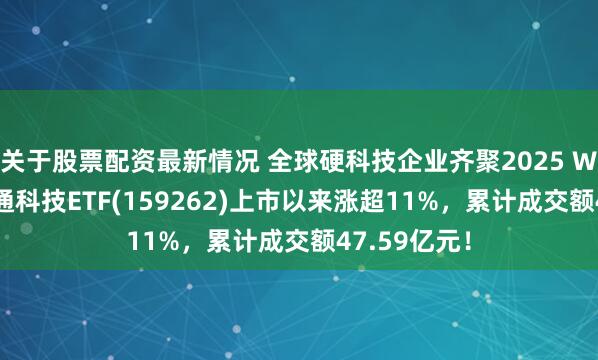 关于股票配资最新情况 全球硬科技企业齐聚2025 WAIC，港股通科技ETF(159262)上市以来涨超11%，累计成交额47.59亿元！