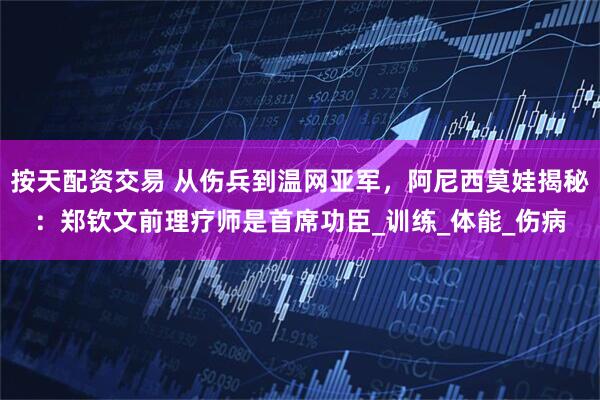 按天配资交易 从伤兵到温网亚军，阿尼西莫娃揭秘：郑钦文前理疗师是首席功臣_训练_体能_伤病