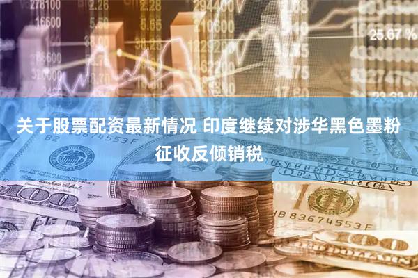 关于股票配资最新情况 印度继续对涉华黑色墨粉征收反倾销税
