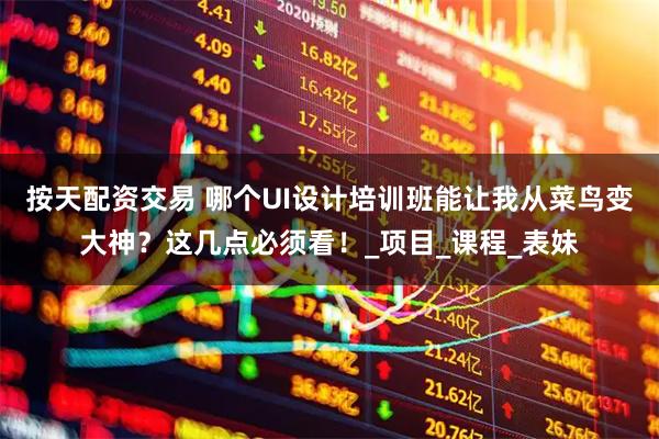 按天配资交易 哪个UI设计培训班能让我从菜鸟变大神？这几点必须看！_项目_课程_表妹