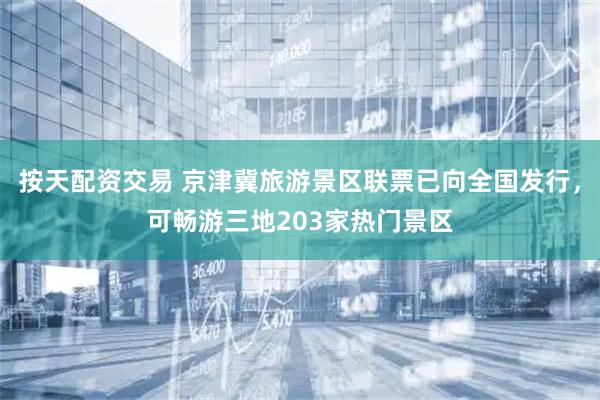 按天配资交易 京津冀旅游景区联票已向全国发行，可畅游三地203家热门景区