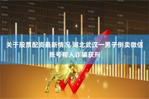 关于股票配资最新情况 湖北武汉一男子倒卖微信账号帮人诈骗获刑