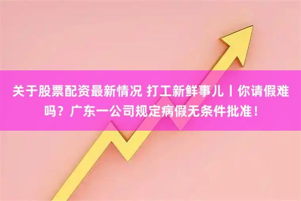 关于股票配资最新情况 打工新鲜事儿丨你请假难吗？广东一公司规定病假无条件批准！