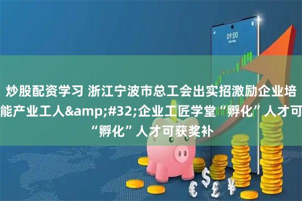 炒股配资学习 浙江宁波市总工会出实招激励企业培育高技能产业工人 企业工匠学堂“孵化”人才可获奖补