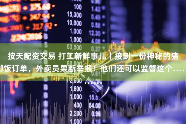 按天配资交易 打工新鲜事儿丨接到一份神秘的猪脚饭订单，外卖员果断举报！他们还可以监督这个……