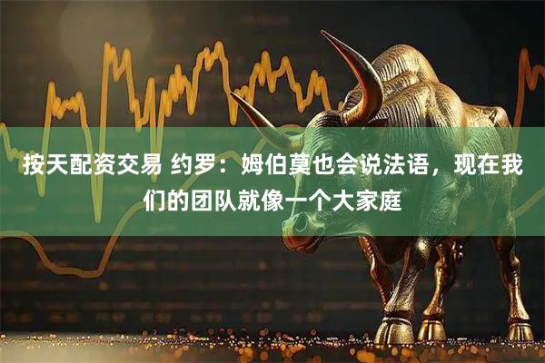 按天配资交易 约罗：姆伯莫也会说法语，现在我们的团队就像一个大家庭
