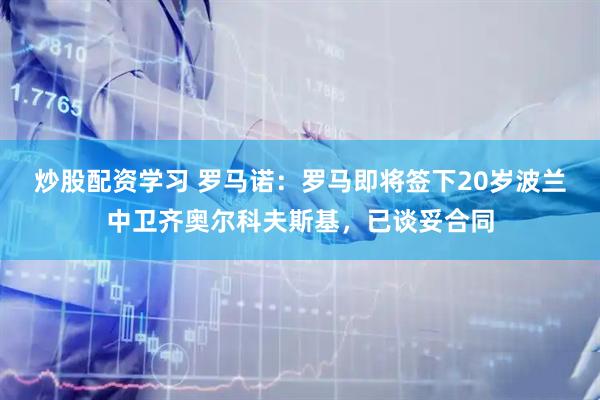 炒股配资学习 罗马诺：罗马即将签下20岁波兰中卫齐奥尔科夫斯基，已谈妥合同