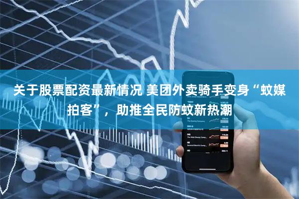 关于股票配资最新情况 美团外卖骑手变身“蚊媒拍客”，助推全民防蚊新热潮