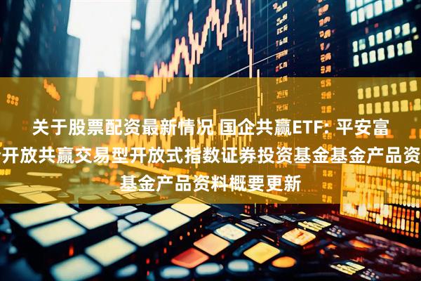 关于股票配资最新情况 国企共赢ETF: 平安富时中国国企开放共赢交易型开放式指数证券投资基金基金产品资料概要更新