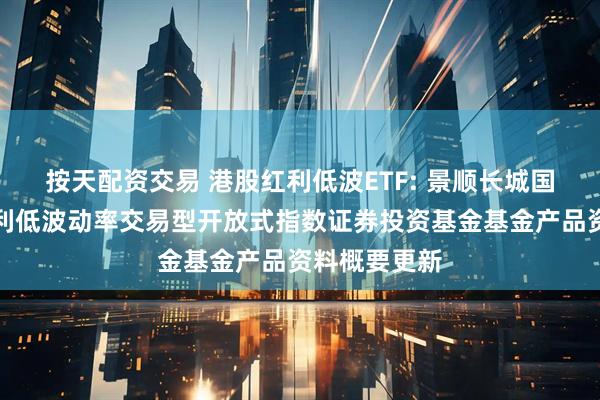 按天配资交易 港股红利低波ETF: 景顺长城国证港股通红利低波动率交易型开放式指数证券投资基金基金产品资料概要更新