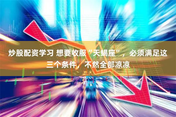 炒股配资学习 想要收服“天蝎座”，必须满足这三个条件，不然全部凉凉