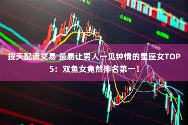 按天配资交易 最易让男人一见钟情的星座女TOP5：双鱼女竟然排名第一！