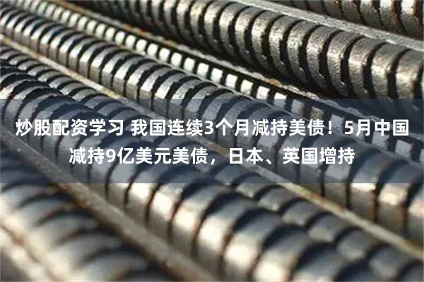 炒股配资学习 我国连续3个月减持美债！5月中国减持9亿美元美债，日本、英国增持