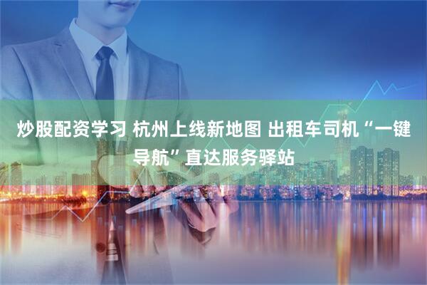 炒股配资学习 杭州上线新地图 出租车司机“一键导航”直达服务驿站