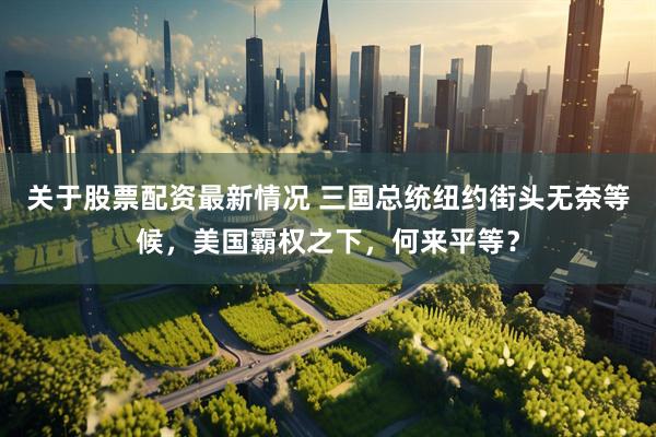 关于股票配资最新情况 三国总统纽约街头无奈等候，美国霸权之下，何来平等？