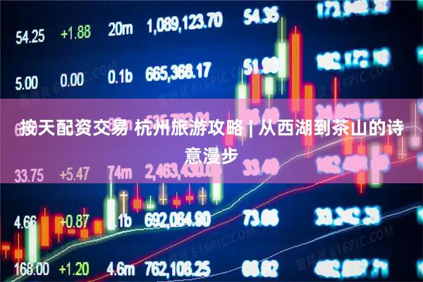 按天配资交易 杭州旅游攻略 | 从西湖到茶山的诗意漫步