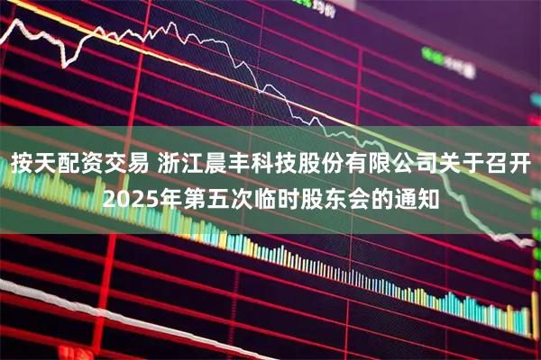 按天配资交易 浙江晨丰科技股份有限公司关于召开2025年第五次临时股东会的通知