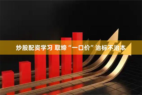 炒股配资学习 取缔“一口价”治标不治本