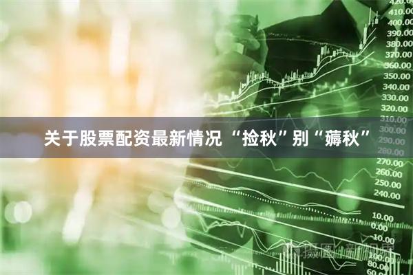 关于股票配资最新情况 “捡秋”别“薅秋”